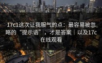 17c1这次让我服气的点：最容易被忽略的“提示语”，才是答案｜以及17c在线观看