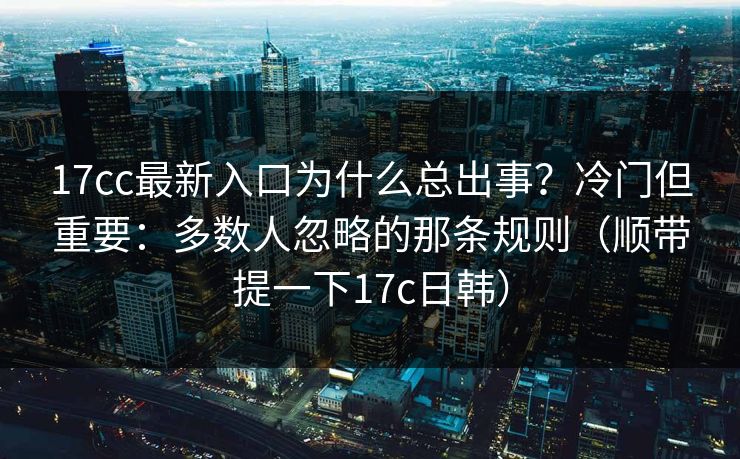 17cc最新入口为什么总出事?冷门但重要:多数人忽略的那条规则(顺带提一下17c日韩) 第1张 17cc最新入口为什么总出事?冷门但重要:多数人忽略的那条规则(顺带提一下17c日韩) 第1张