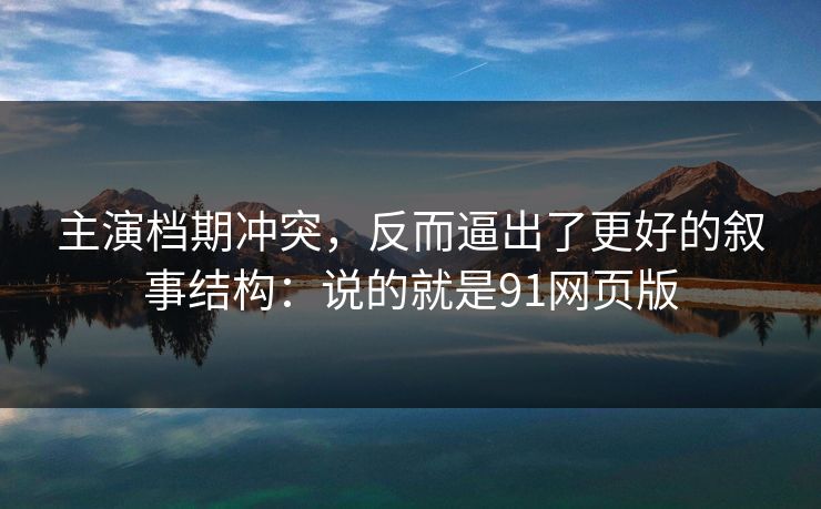 主演档期冲突,反而逼出了更好的叙事结构:说的就是91网页版 第1张 主演档期冲突,反而逼出了更好的叙事结构:说的就是91网页版 第1张