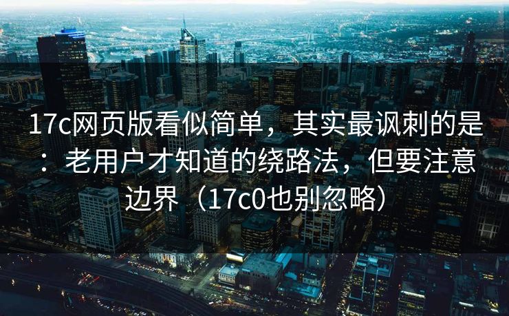 17c网页版看似简单,其实最讽刺的是:老用户才知道的绕路法,但要注意边界(17c0也别忽略) 第1张 17c网页版看似简单,其实最讽刺的是:老用户才知道的绕路法,但要注意边界(17c0也别忽略) 第1张