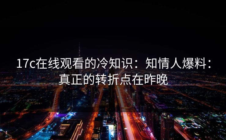 17c在线观看的冷知识:知情人爆料:真正的转折点在昨晚 第1张 17c在线观看的冷知识:知情人爆料:真正的转折点在昨晚 第1张