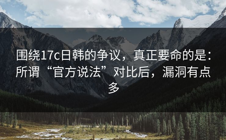 围绕17c日韩的争议,真正要命的是:所谓“官方说法”对比后,漏洞有点多 第1张 围绕17c日韩的争议,真正要命的是:所谓“官方说法”对比后,漏洞有点多 第1张