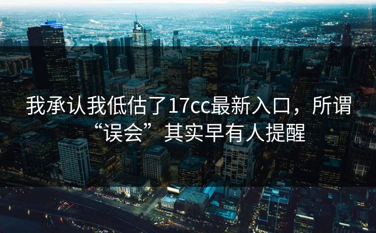 我承认我低估了17cc最新入口,所谓“误会”其实早有人提醒 第1张 我承认我低估了17cc最新入口,所谓“误会”其实早有人提醒 第1张