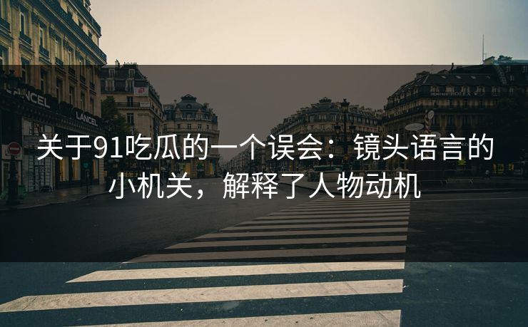 关于91吃瓜的一个误会:镜头语言的小机关,解释了人物动机 第1张 关于91吃瓜的一个误会:镜头语言的小机关,解释了人物动机 第1张