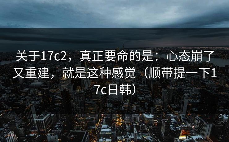 关于17c2,真正要命的是:心态崩了又重建,就是这种感觉(顺带提一下17c日韩) 第1张 关于17c2,真正要命的是:心态崩了又重建,就是这种感觉(顺带提一下17c日韩) 第1张