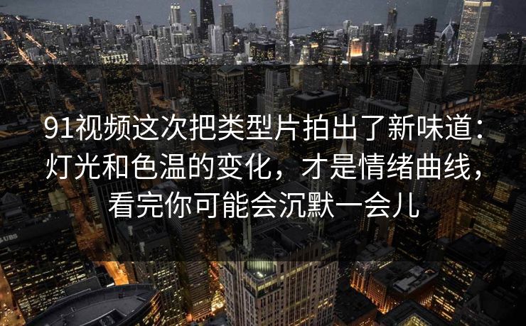 91视频这次把类型片拍出了新味道：灯光和色温的变化，才是情绪曲线，看完你可能会沉默一会儿  第1张