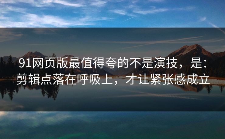 91网页版最值得夸的不是演技，是：剪辑点落在呼吸上，才让紧张感成立  第1张