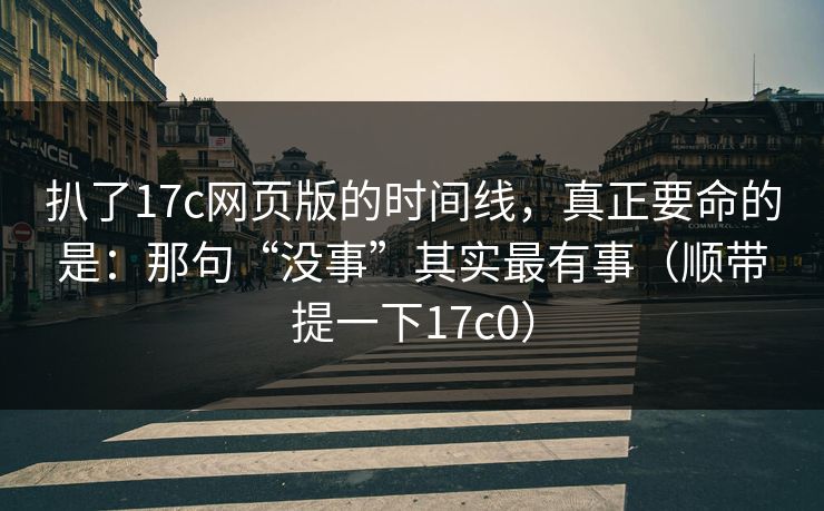 扒了17c网页版的时间线，真正要命的是：那句“没事”其实最有事（顺带提一下17c0）  第1张