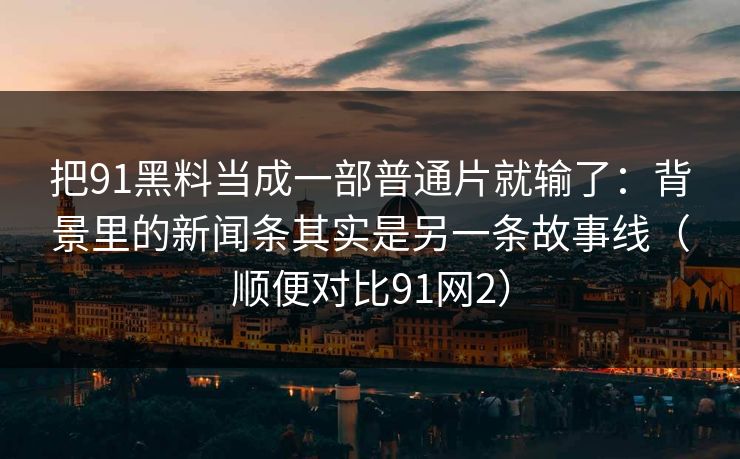 把91黑料当成一部普通片就输了:背景里的新闻条其实是另一条故事线(顺便对比91网2) 把91黑料当成一部普通片就输了:背景里的新闻条其实是另一条故事线(顺便对比91网2)