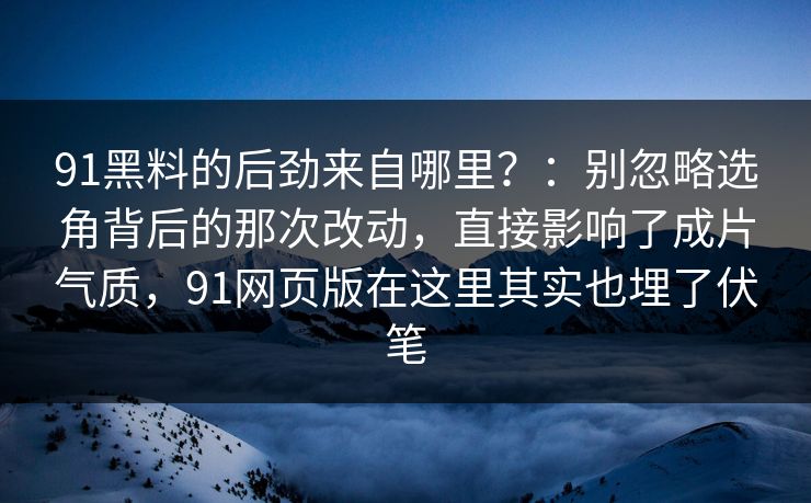 91黑料的后劲来自哪里？：别忽略选角背后的那次改动，直接影响了成片气质，91网页版在这里其实也埋了伏笔  第1张