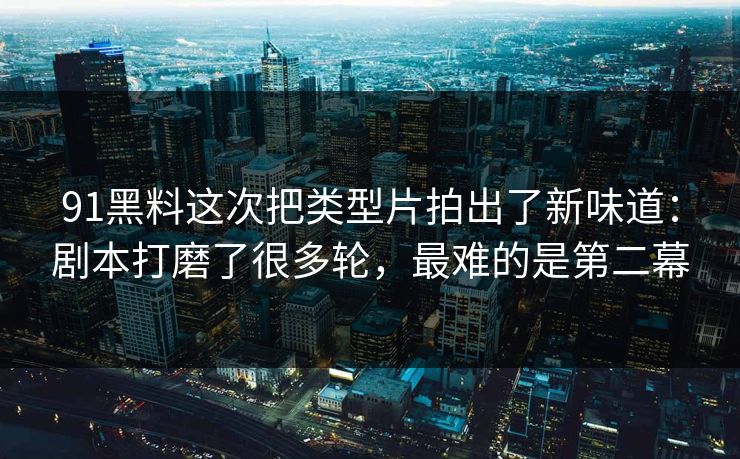91黑料这次把类型片拍出了新味道：剧本打磨了很多轮，最难的是第二幕  第1张