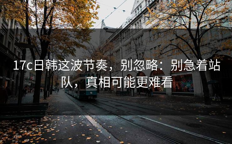 17c日韩这波节奏，别忽略：别急着站队，真相可能更难看  第1张