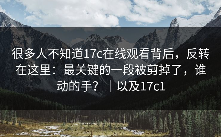 很多人不知道17c在线观看背后,反转在这里:最关键的一段被剪掉了,谁动的手?|以及17c1 第1张 很多人不知道17c在线观看背后,反转在这里:最关键的一段被剪掉了,谁动的手?|以及17c1 第1张