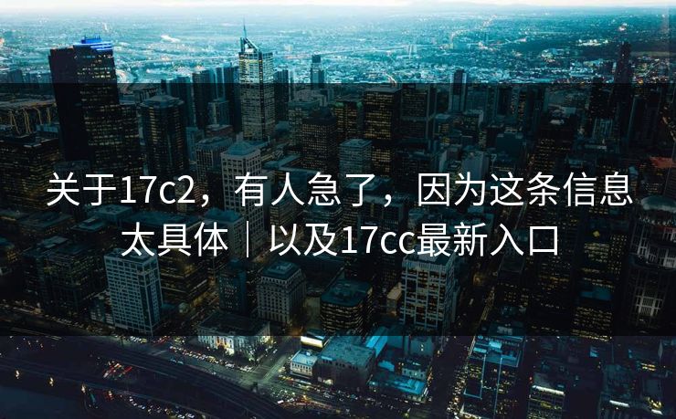 关于17c2,有人急了,因为这条信息太具体|以及17cc最新入口 第1张 关于17c2,有人急了,因为这条信息太具体|以及17cc最新入口 第1张