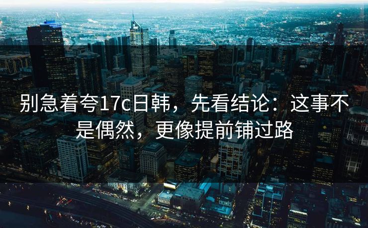 别急着夸17c日韩,先看结论:这事不是偶然,更像提前铺过路 第1张 别急着夸17c日韩,先看结论:这事不是偶然,更像提前铺过路 第1张