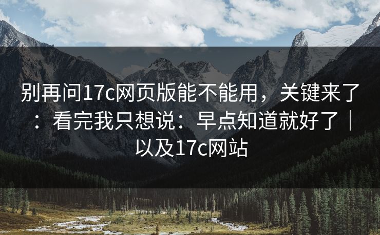 别再问17c网页版能不能用，关键来了：看完我只想说：早点知道就好了｜以及17c网站  第1张