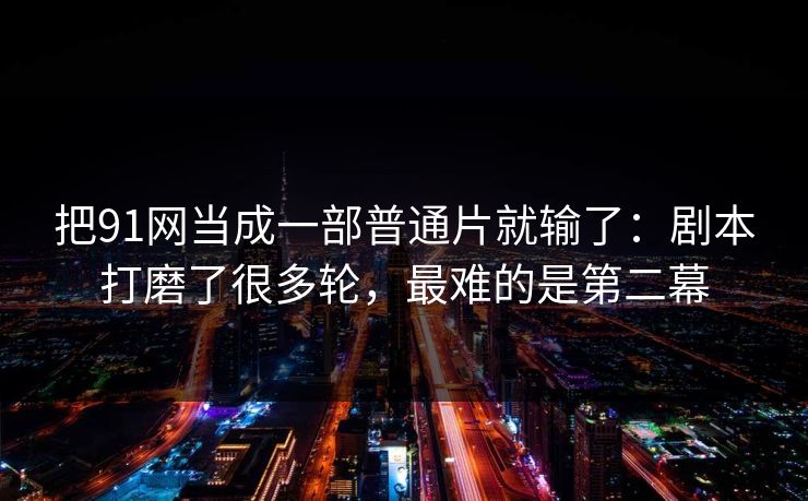 把91网当成一部普通片就输了：剧本打磨了很多轮，最难的是第二幕  第1张