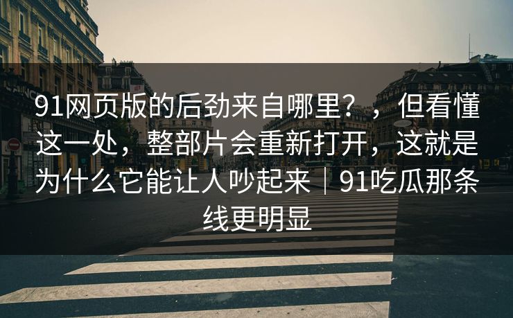 91网页版的后劲来自哪里？，但看懂这一处，整部片会重新打开，这就是为什么它能让人吵起来｜91吃瓜那条线更明显  第1张
