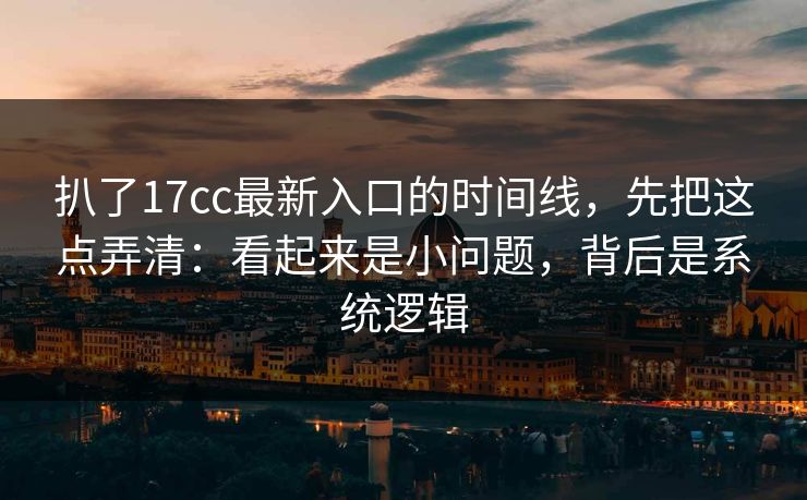 扒了17cc最新入口的时间线,先把这点弄清:看起来是小问题,背后是系统逻辑 第1张 扒了17cc最新入口的时间线,先把这点弄清:看起来是小问题,背后是系统逻辑 第1张