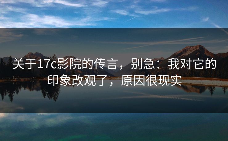 关于17c影院的传言,别急:我对它的印象改观了,原因很现实 第1张 关于17c影院的传言,别急:我对它的印象改观了,原因很现实 第1张