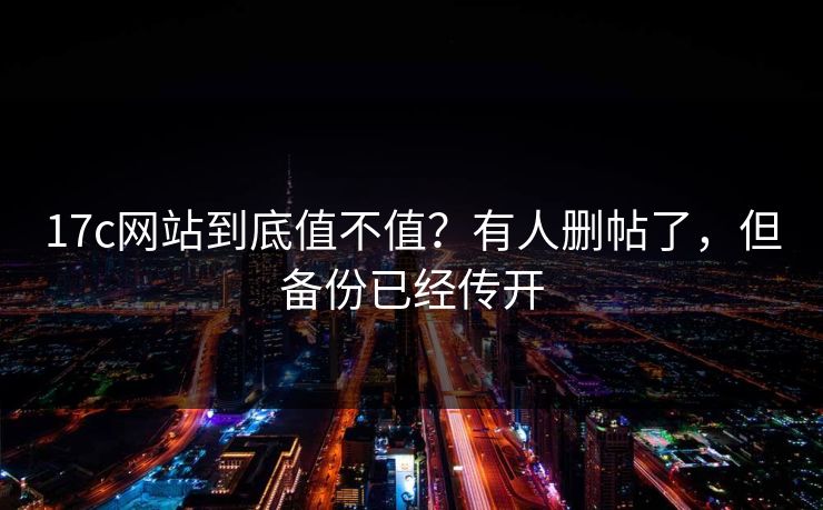 17c网站到底值不值？有人删帖了，但备份已经传开  第1张