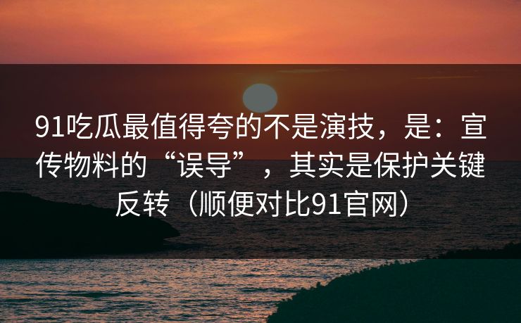 91吃瓜最值得夸的不是演技,是:宣传物料的“误导”,其实是保护关键反转(顺便对比91官网) 第1张 91吃瓜最值得夸的不是演技,是:宣传物料的“误导”,其实是保护关键反转(顺便对比91官网) 第1张