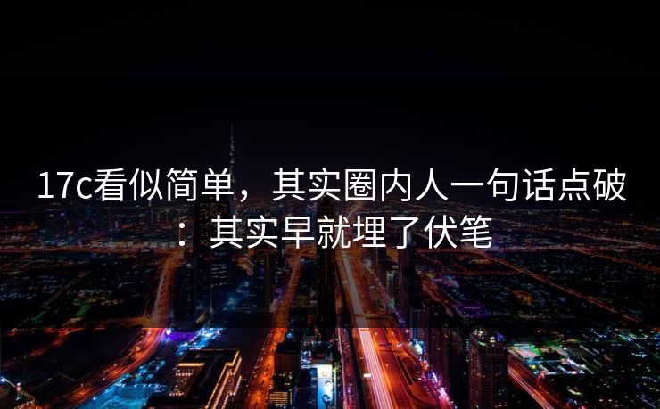 17c看似简单，其实圈内人一句话点破：其实早就埋了伏笔  第1张