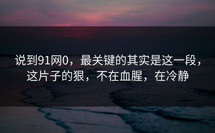 说到91网0,最关键的其实是这一段,这片子的狠,不在血腥,在冷静 第1张 说到91网0,最关键的其实是这一段,这片子的狠,不在血腥,在冷静 第1张