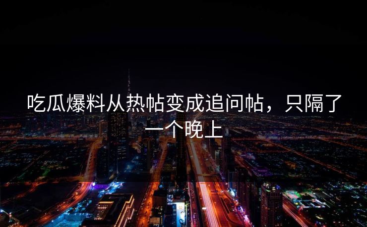 吃瓜爆料从热帖变成追问帖，只隔了一个晚上  第1张