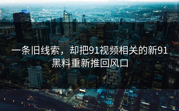 一条旧线索，却把91视频相关的新91黑料重新推回风口  第1张