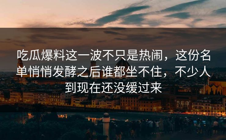 吃瓜爆料这一波不只是热闹，这份名单悄悄发酵之后谁都坐不住，不少人到现在还没缓过来  第1张