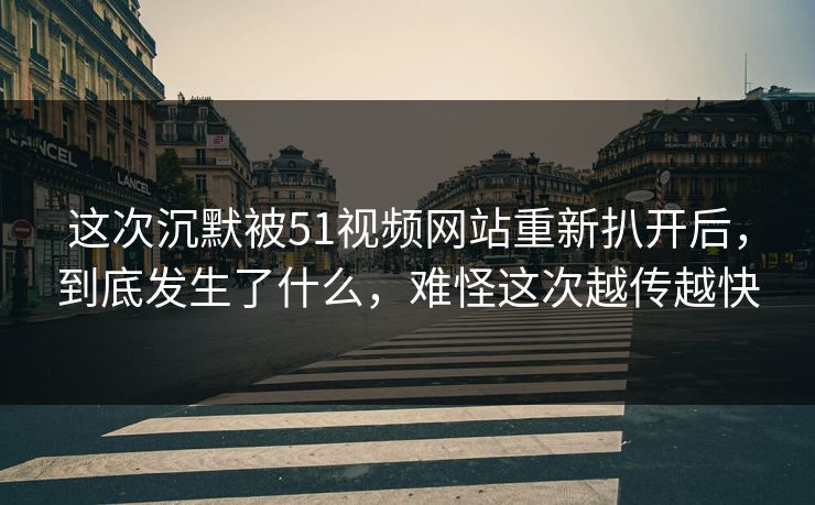 这次沉默被51视频网站重新扒开后，到底发生了什么，难怪这次越传越快  第1张