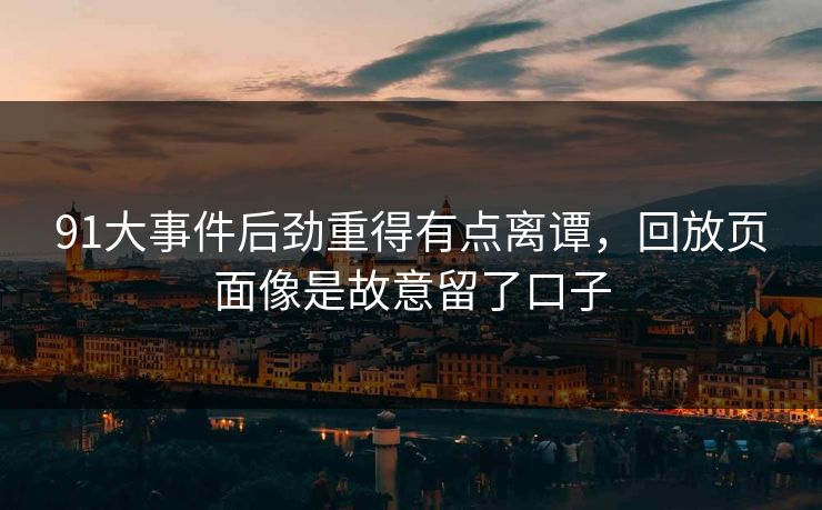 91大事件后劲重得有点离谭，回放页面像是故意留了口子  第1张