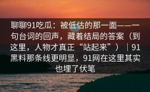聊聊91吃瓜：被低估的那一面——一句台词的回声，藏着结局的答案（到这里，人物才真正“站起来”）｜91黑料那条线更明显，91网在这里其实也埋了伏笔