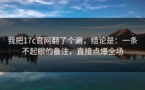 我把17c官网翻了个遍，结论是：一条不起眼的备注，直接点爆全场