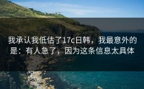 我承认我低估了17c日韩，我最意外的是：有人急了，因为这条信息太具体