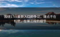 围绕17cc最新入口的争议，爆点不在标题，在第三段的细节