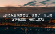 我对17c影院的态度，说白了：真正的坑不在规则，在默认选项