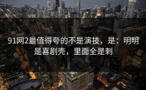 91网2最值得夸的不是演技，是：明明是喜剧壳，里面全是刺