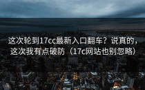 这次轮到17cc最新入口翻车？说真的，这次我有点破防（17c网站也别忽略）