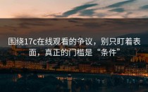 围绕17c在线观看的争议，别只盯着表面，真正的门槛是“条件”