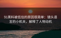 91黑料被低估的原因很简单：镜头语言的小机关，解释了人物动机