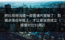 把91视频当成一部普通片就输了：剪辑点落在呼吸上，才让紧张感成立（顺便对比91网2）