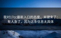 我对17cc最新入口的态度，关键来了：有人急了，因为这条信息太具体
