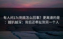有人问17c到底怎么回事？更离谱的是：越扒越深：背后还牵扯到另一个人