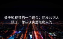 关于91视频的一个误会：这段台词太狠了，像从现实里抠出来的