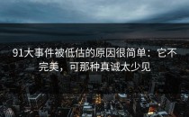91大事件被低估的原因很简单：它不完美，可那种真诚太少见