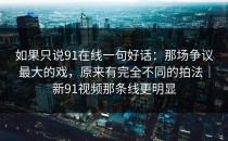 如果只说91在线一句好话：那场争议最大的戏，原来有完全不同的拍法｜新91视频那条线更明显