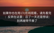 如果你也在用17c在线观看，请先看完：反转在这里：忍了一天还是想说：别再被带节奏了