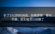 扒了17c2的时间线，你再想想：看似平静，其实暗流已经翻了